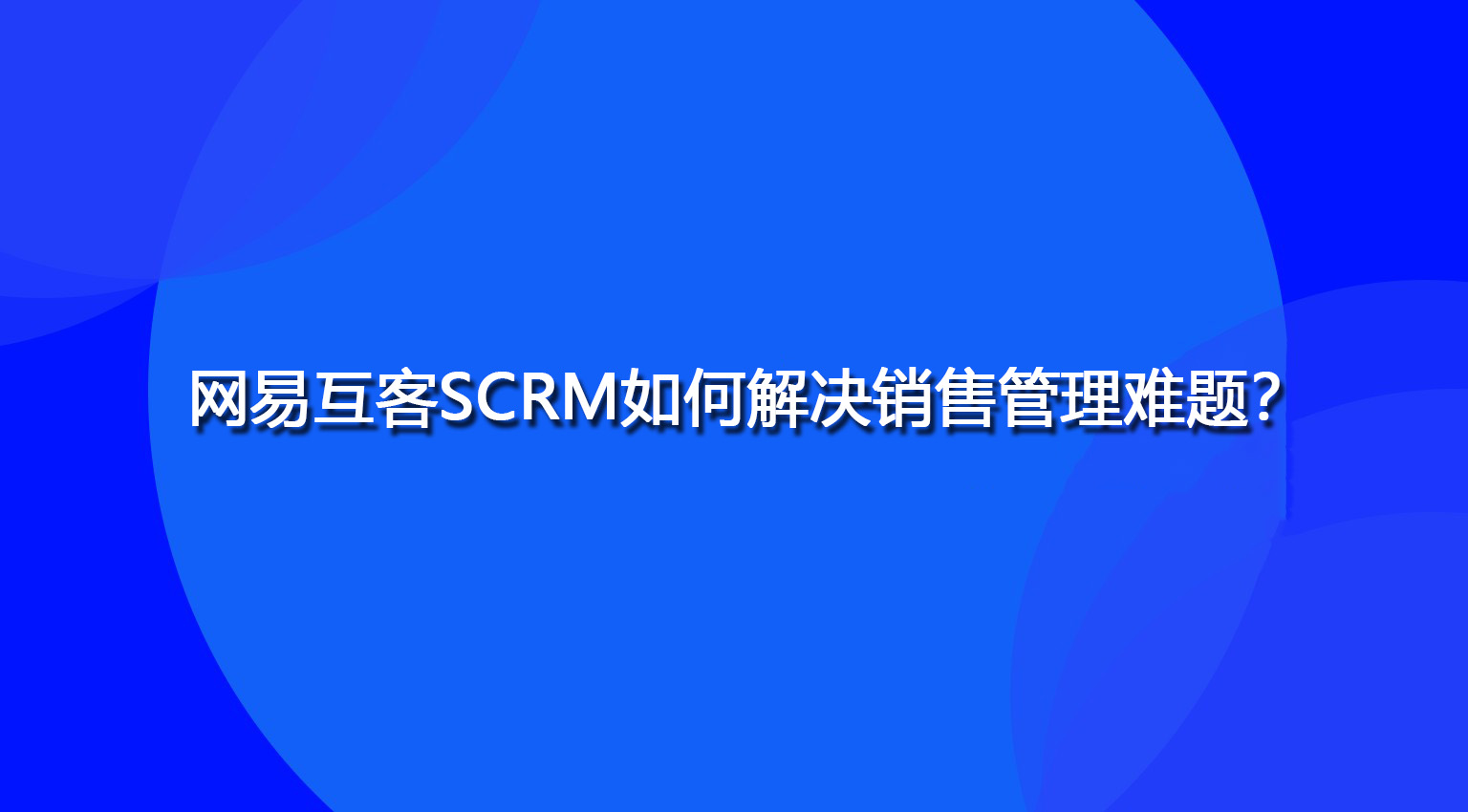 网易互客SCRM如何解决销售管理难题？